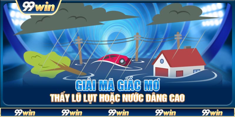 Giải mã giấc mơ thấy lũ lụt hoặc nước dâng cao